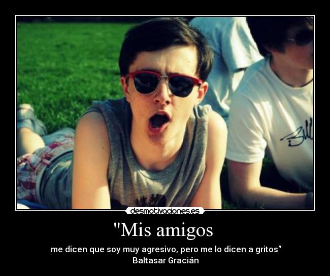 Mis amigos - me dicen que soy muy agresivo, pero me lo dicen a gritos
Baltasar Gracián