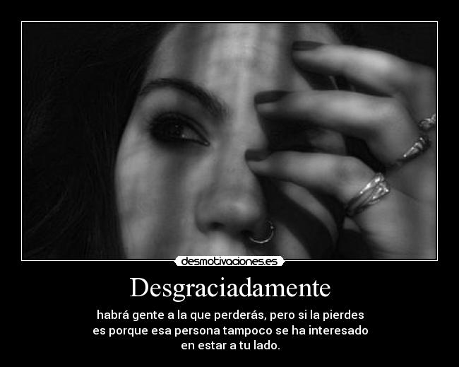 Desgraciadamente - habrá gente a la que perderás, pero si la pierdes
es porque esa persona tampoco se ha interesado
en estar a tu lado.