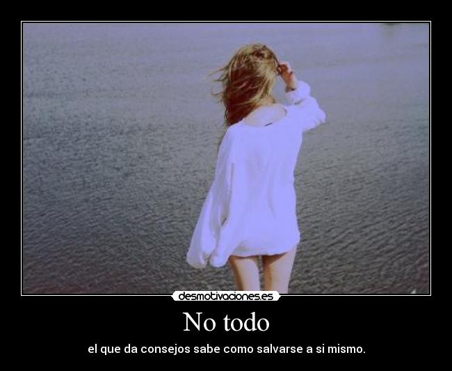 No todo - el que da consejos sabe como salvarse a si mismo.