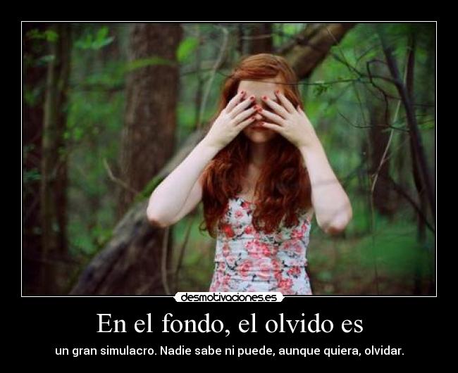 En el fondo, el olvido es - un gran simulacro. Nadie sabe ni puede, aunque quiera, olvidar.