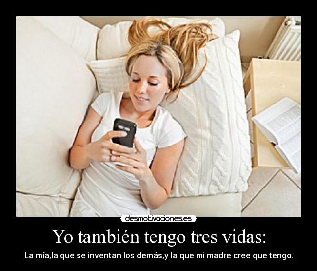 Yo también tengo tres vidas: - La mía,la que se inventan los demás,y la que mi madre cree que tengo.