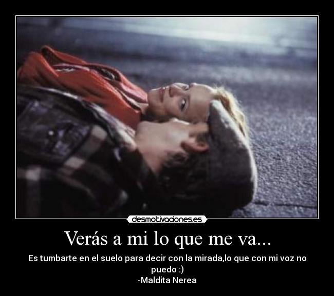 Verás a mi lo que me va... - Es tumbarte en el suelo para decir con la mirada,lo que con mi voz no puedo :)
-Maldita Nerea