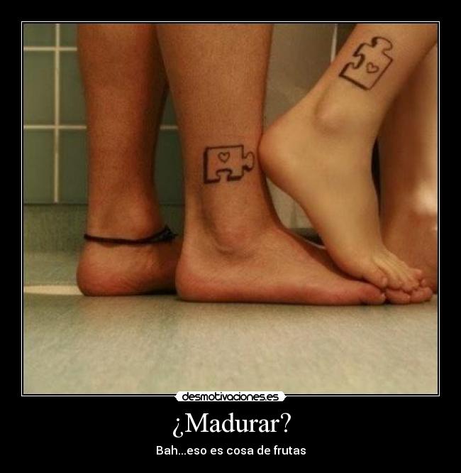 ¿Madurar? - Bah...eso es cosa de frutas