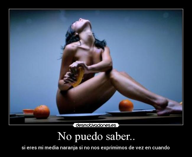 No puedo saber.. - si eres mi media naranja si no nos exprimimos de vez en cuando