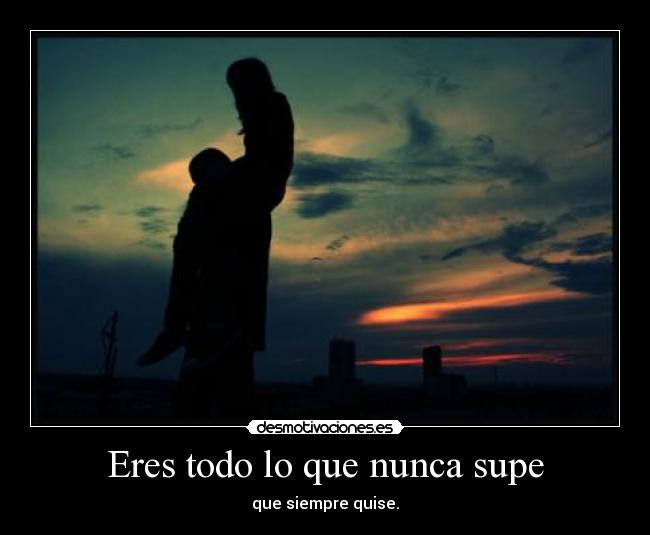 Eres todo lo que nunca supe - que siempre quise.