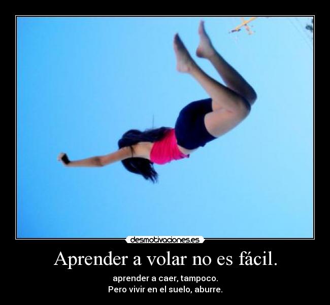 Aprender a volar no es fácil. - aprender a caer, tampoco.
Pero vivir en el suelo, aburre.