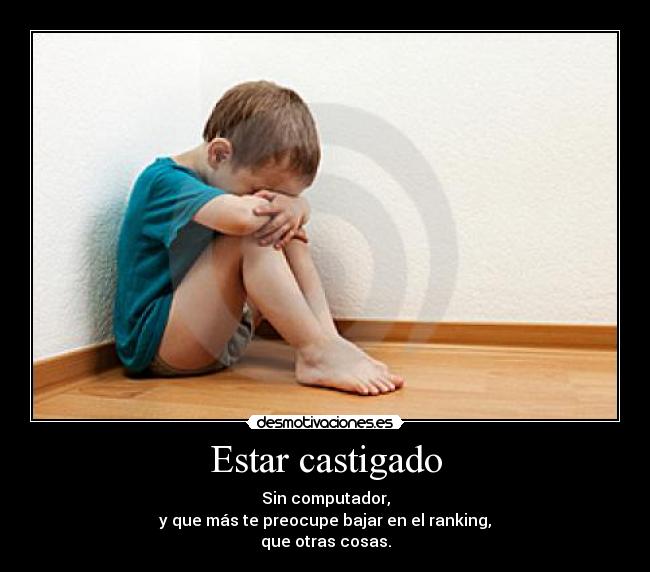 Estar castigado - Sin computador,
y que más te preocupe bajar en el ranking,
que otras cosas.