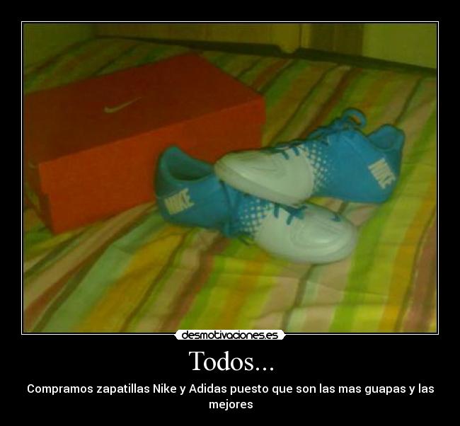 Todos... - Compramos zapatillas Nike y Adidas puesto que son las mas guapas y las mejores