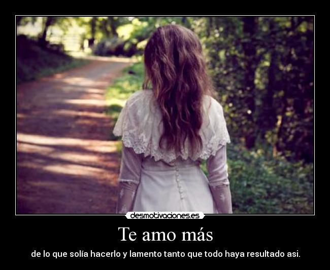 Te amo más - de lo que solía hacerlo y lamento tanto que todo haya resultado asi.