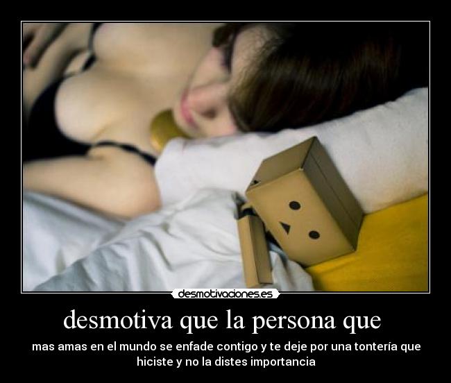 desmotiva que la persona que  - mas amas en el mundo se enfade contigo y te deje por una tontería que
hiciste y no la distes importancia