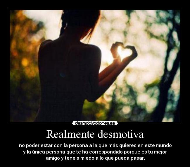 Realmente desmotiva - no poder estar con la persona a la que más quieres en este mundo
y la única persona que te ha correspondido porque es tu mejor
amigo y teneis miedo a lo que pueda pasar.