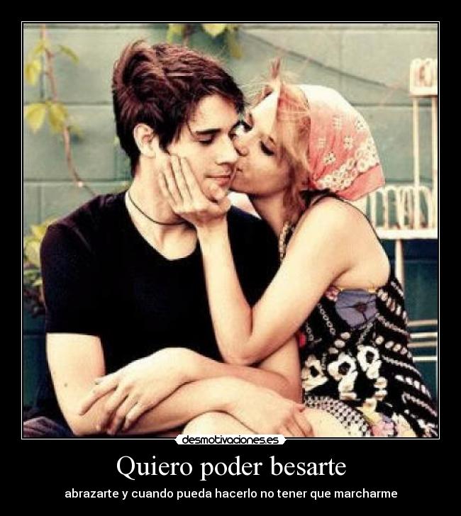 Quiero poder besarte - abrazarte y cuando pueda hacerlo no tener que marcharme