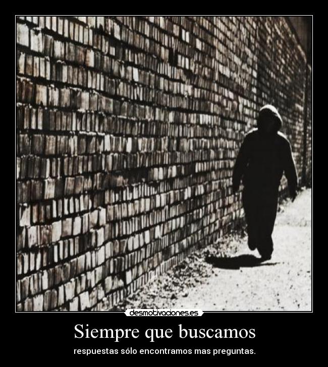 Siempre que buscamos - respuestas sólo encontramos mas preguntas.