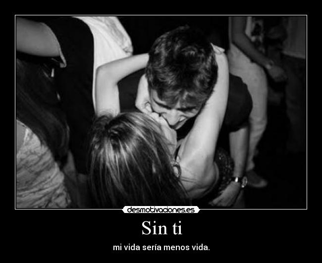 Sin ti - mi vida sería menos vida.