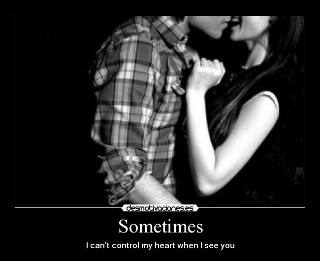 Sometimes - I cant control my heart when I see you