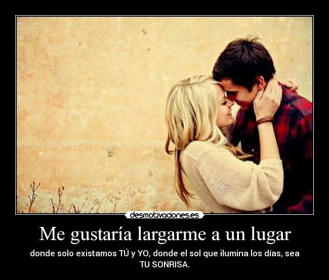 Me gustaría largarme a un lugar - donde solo existamos TÚ y YO, donde el sol que ilumina los días, sea TU SONRISA.