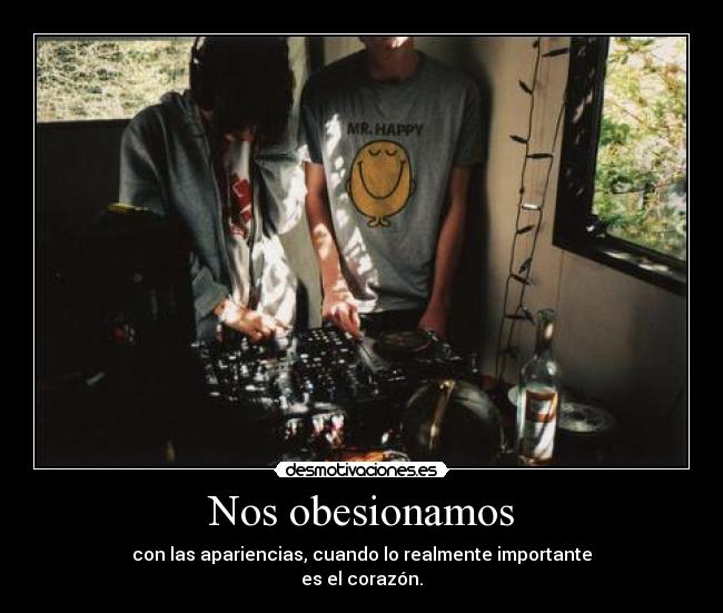 Nos obesionamos - con las apariencias, cuando lo realmente importante
es el corazón.