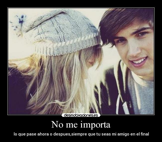 No me importa - lo que pase ahora o despues,siempre que tu seas mi amigo en el final