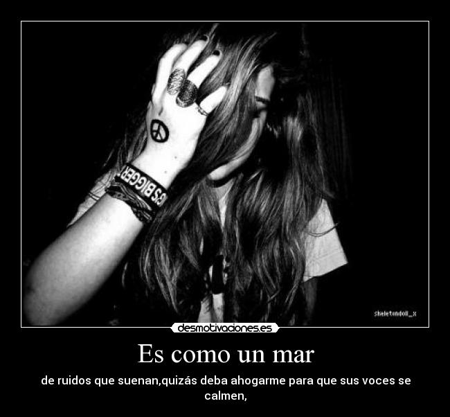 Es como un mar - de ruidos que suenan,quizás deba ahogarme para que sus voces se calmen,