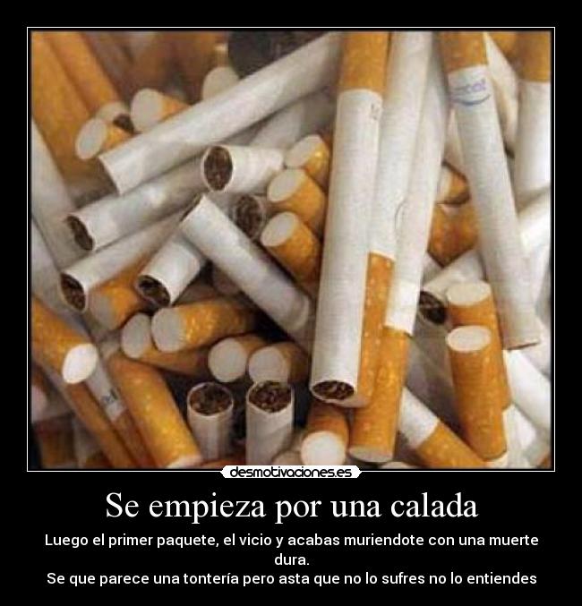 Se empieza por una calada - Luego el primer paquete, el vicio y acabas muriendote con una muerte dura.
Se que parece una tontería pero asta que no lo sufres no lo entiendes
