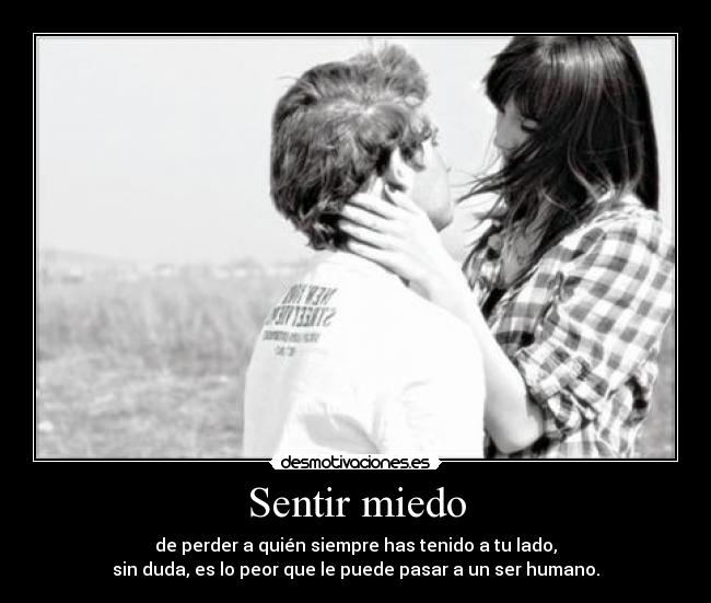Sentir miedo - de perder a quién siempre has tenido a tu lado,
sin duda, es lo peor que le puede pasar a un ser humano.