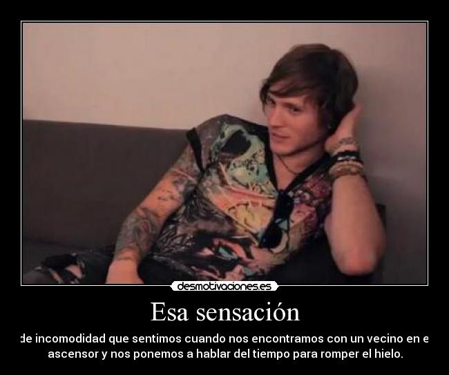 Esa sensación - de incomodidad que sentimos cuando nos encontramos con un vecino en el
ascensor y nos ponemos a hablar del tiempo para romper el hielo.
