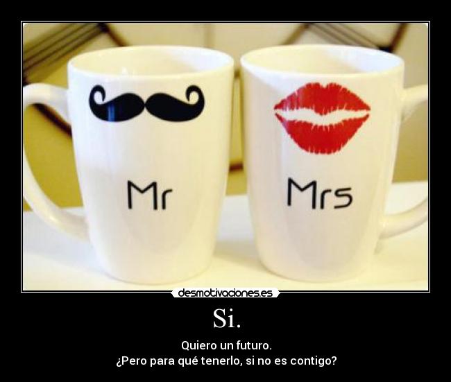 Si. - Quiero un futuro.
¿Pero para qué tenerlo, si no es contigo?