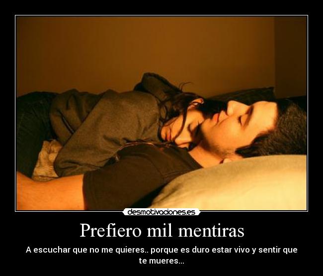 Prefiero mil mentiras - A escuchar que no me quieres.. porque es duro estar vivo y sentir que te mueres...
