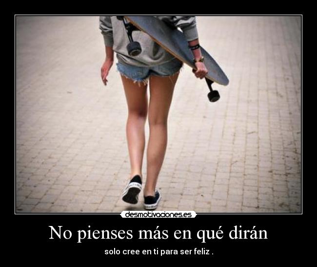 No pienses más en qué dirán - solo cree en ti para ser feliz .