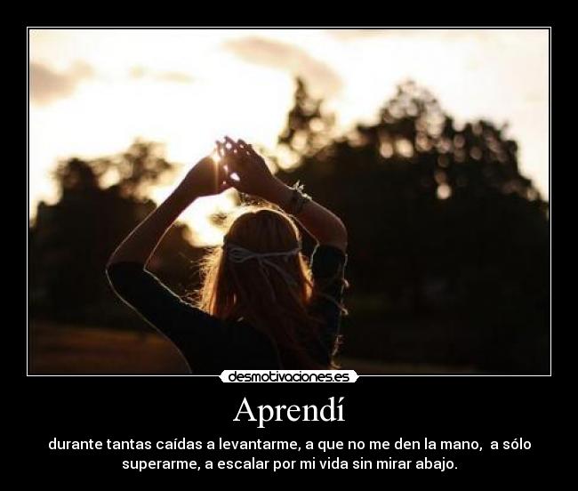 Aprendí - durante tantas caídas a levantarme, a que no me den la mano, a sólo
superarme, a escalar por mi vida sin mirar abajo.