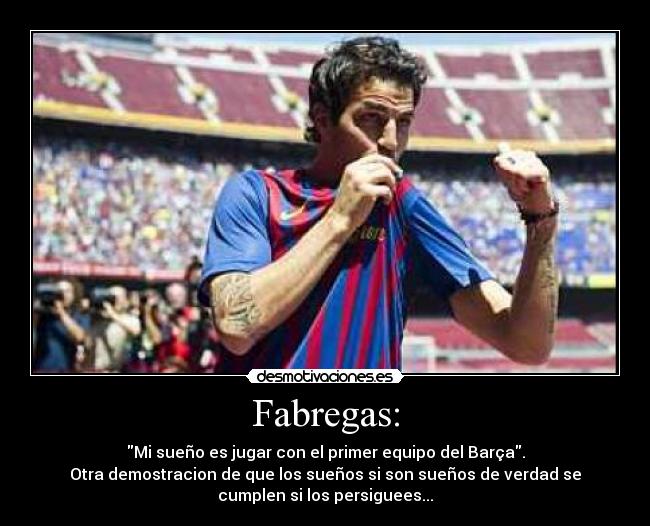 Fabregas: - Mi sueño es jugar con el primer equipo del Barça.
Otra demostracion de que los sueños si son sueños de verdad se
cumplen si los persiguees...