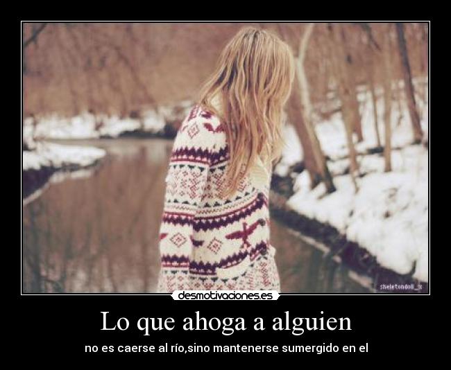 Lo que ahoga a alguien - no es caerse al río,sino mantenerse sumergido en el