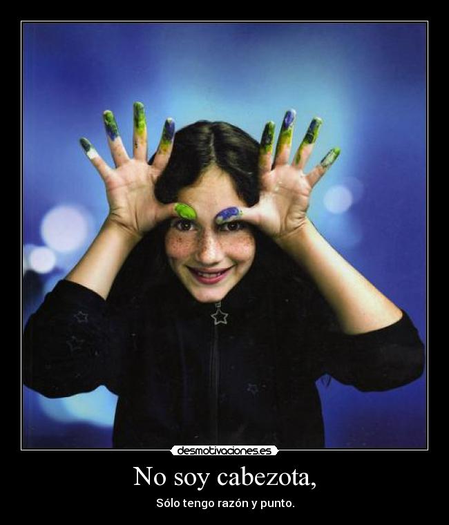 No soy cabezota, - Sólo tengo razón y punto.