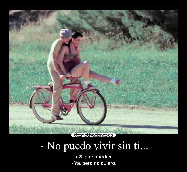- No puedo vivir sin ti... - + Sí que puedes.
- Ya, pero no quiero.