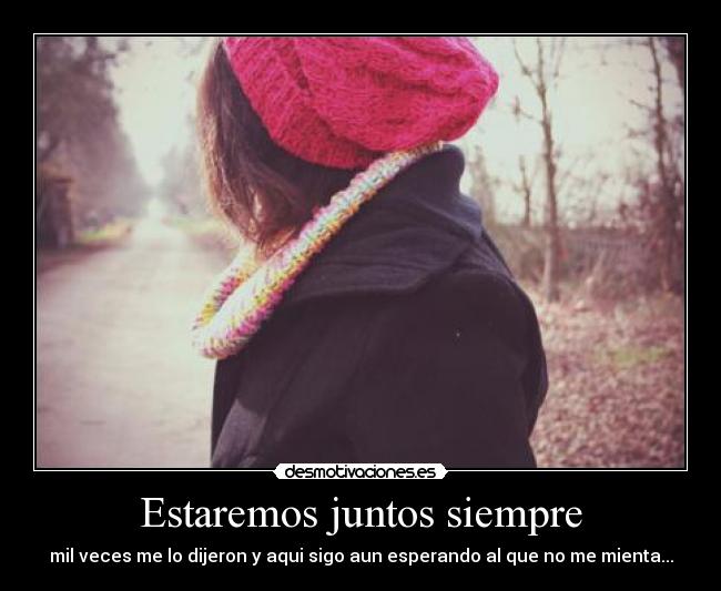 Estaremos juntos siempre - mil veces me lo dijeron y aqui sigo aun esperando al que no me mienta...