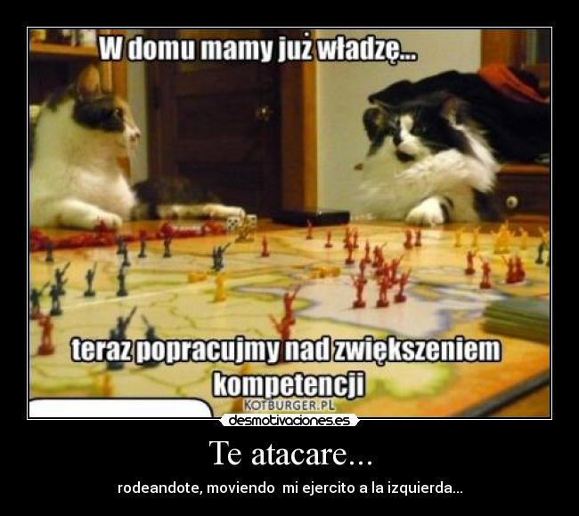 Te atacare... - rodeandote, moviendo mi ejercito a la izquierda...