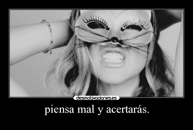 piensa mal y acertarás. -