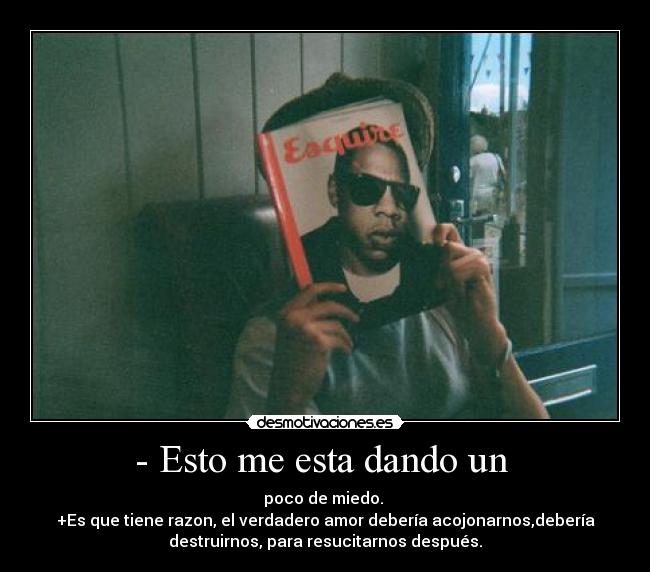 - Esto me esta dando un - poco de miedo.
+Es que tiene razon, el verdadero amor debería acojonarnos,debería
destruirnos, para resucitarnos después.