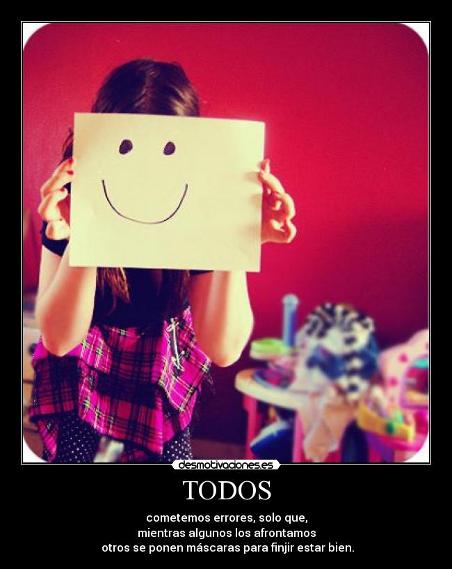 TODOS - cometemos errores, solo que,
mientras algunos los afrontamos
 otros se ponen máscaras para finjir estar bien.