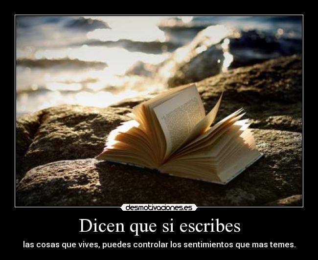 Dicen que si escribes - las cosas que vives, puedes controlar los sentimientos que mas temes.