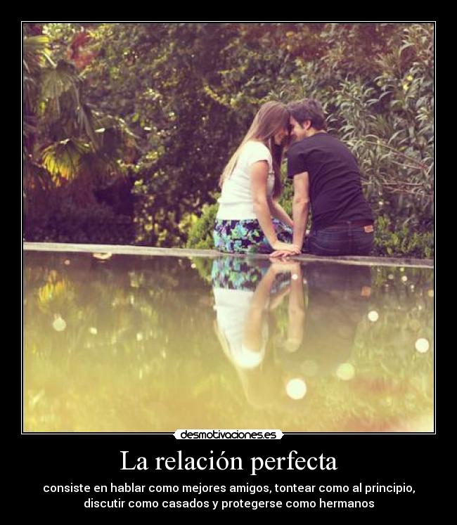 La relación perfecta - consiste en hablar como mejores amigos, tontear como al principio,
discutir como casados y protegerse como hermanos
