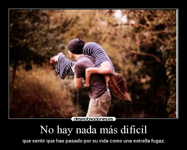 No hay nada más dificil - que sentir que has pasado por su vida como una estrella fugaz.