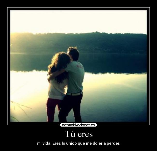 Tú eres - mi vida. Eres lo único que me dolería perder.