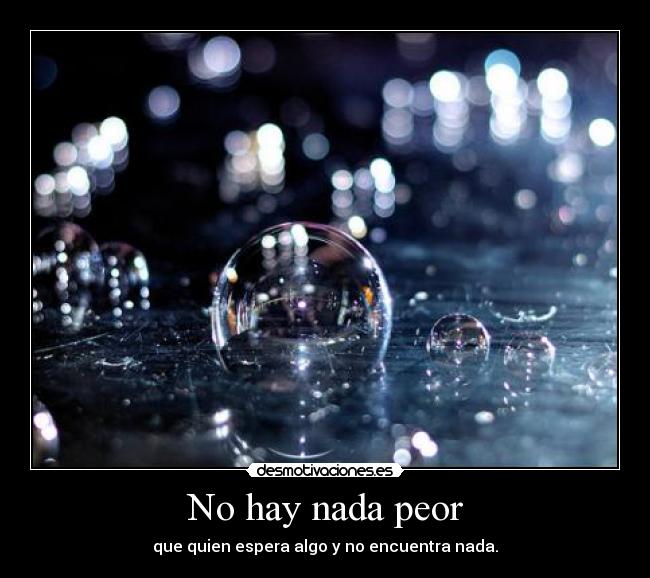 No hay nada peor - que quien espera algo y no encuentra nada.