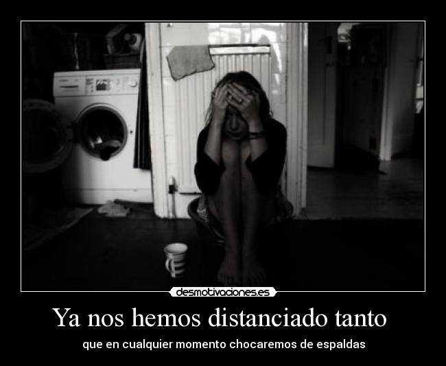Ya nos hemos distanciado tanto  - que en cualquier momento chocaremos de espaldas