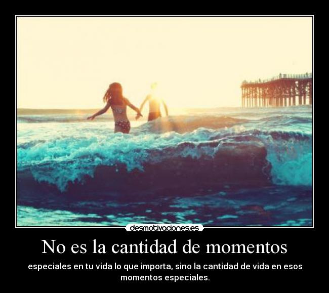 No es la cantidad de momentos - especiales en tu vida lo que importa, sino la cantidad de vida en esos
momentos especiales.