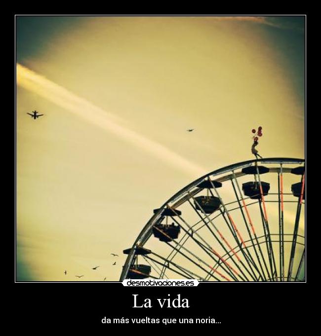 La vida - da más vueltas que una noria...