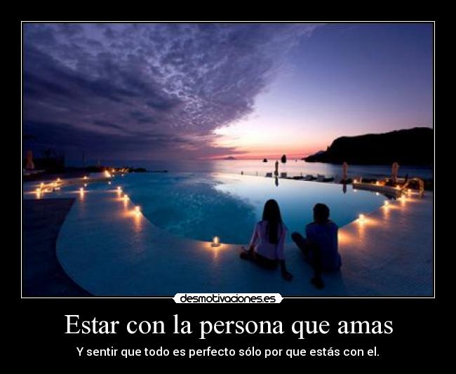 Estar con la persona que amas - Y sentir que todo es perfecto sólo por que estás con el.