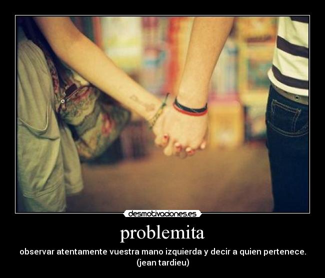 problemita - observar atentamente vuestra mano izquierda y decir a quien pertenece.
(jean tardieu)