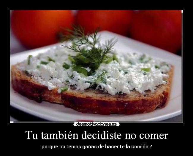 Tu también decidiste no comer - porque no tenías ganas de hacer te la comida ?